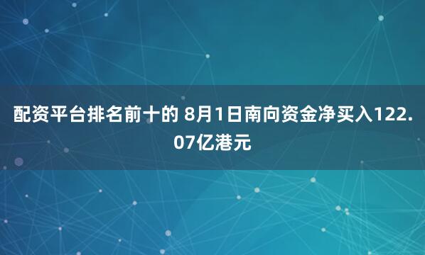 配资平台排名前十的 8月1日南向资金净买入122.07亿港元