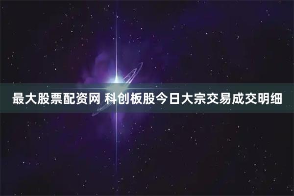 最大股票配资网 科创板股今日大宗交易成交明细
