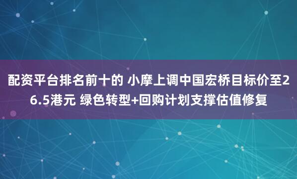 配资平台排名前十的 小摩上调中国宏桥目标价至26.5港元 绿色转型+回购计划支撑估值修复