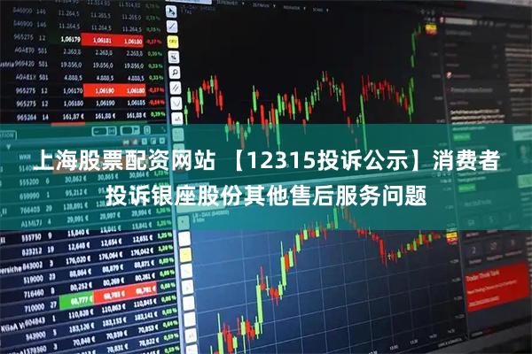上海股票配资网站 【12315投诉公示】消费者投诉银座股份其他售后服务问题
