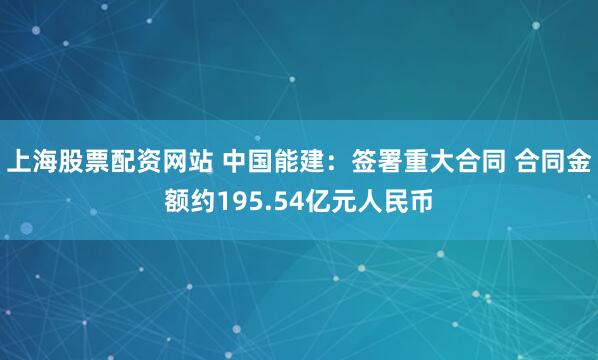 上海股票配资网站 中国能建:签署重大合同 合同金额约195.54亿元人民币