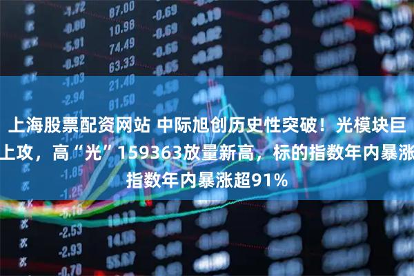 上海股票配资网站 中际旭创历史性突破!光模块巨头轮番上攻,高“光”159363放量新高,标的指数年内暴涨超91%