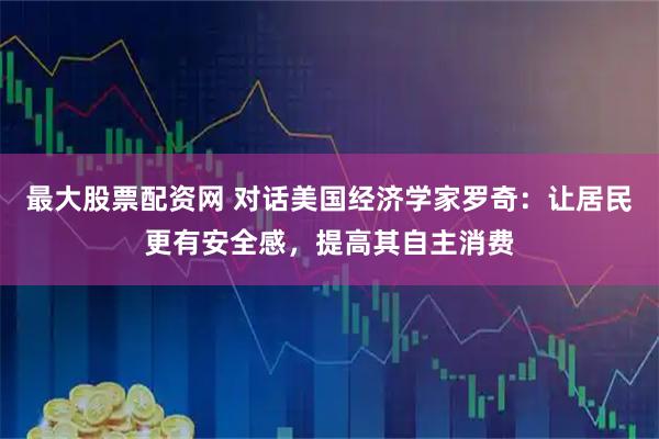 最大股票配资网 对话美国经济学家罗奇:让居民更有安全感,提高其自主消费