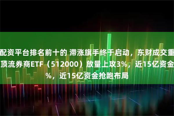 配资平台排名前十的 滞涨旗手终于启动,东财成交重回百亿!顶流券商ETF(512000)放量上攻3%,近15亿资金抢跑布局